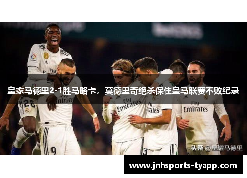 皇家马德里2-1胜马略卡，莫德里奇绝杀保住皇马联赛不败纪录