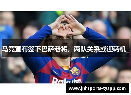 马竞宣布签下巴萨老将，两队关系或迎转机_