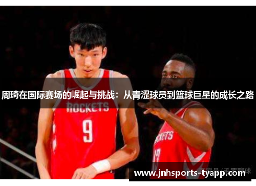 周琦在国际赛场的崛起与挑战：从青涩球员到篮球巨星的成长之路