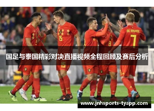 国足与泰国精彩对决直播视频全程回顾及赛后分析