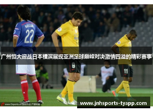 广州恒大迎战日本横滨展现亚洲足球巅峰对决激情四溢的精彩赛事