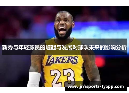 新秀与年轻球员的崛起与发展对球队未来的影响分析