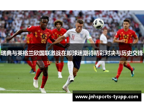 瑞典与英格兰欧国联激战在即球迷期待精彩对决与历史交锋