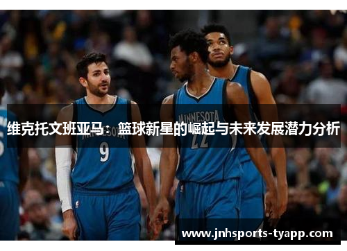 维克托文班亚马：篮球新星的崛起与未来发展潜力分析