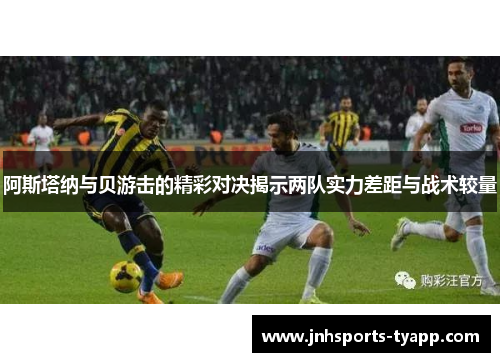 阿斯塔纳与贝游击的精彩对决揭示两队实力差距与战术较量