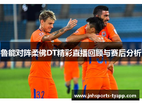 鲁能对阵柔佛DT精彩直播回顾与赛后分析
